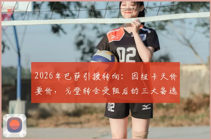 2026年巴萨引援转向：因纽卡天价要价，戈登转会受阻后的三大备选方案解析