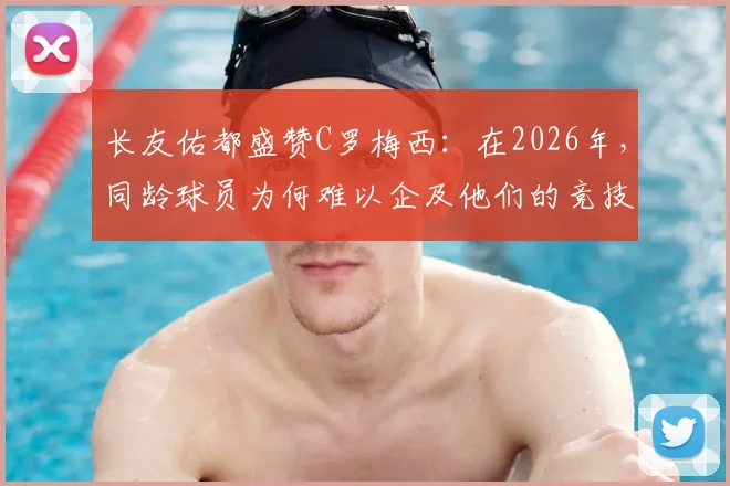 长友佑都盛赞C罗梅西：在2026年，同龄球员为何难以企及他们的竞技高度？