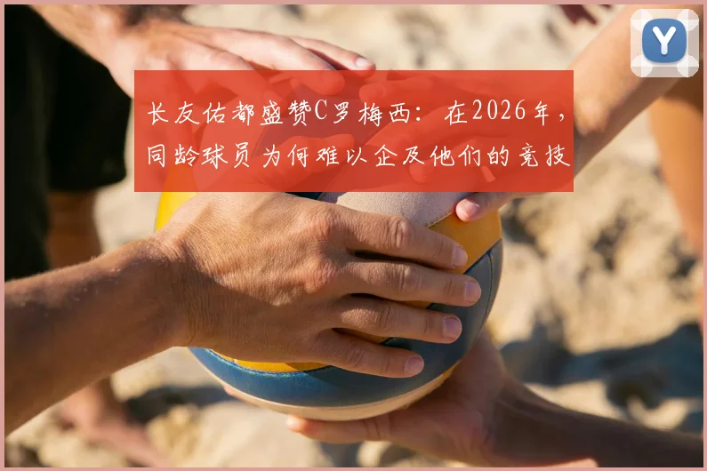 长友佑都盛赞C罗梅西：在2026年，同龄球员为何难以企及他们的竞技高度？