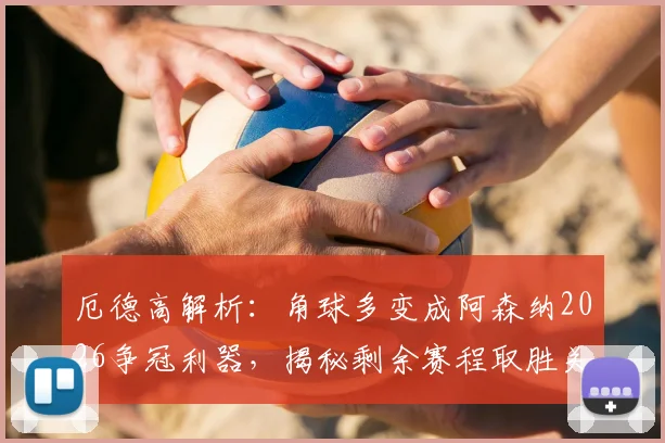 厄德高解析:角球多变成阿森纳2026争冠利器,揭秘剩余赛程取胜关键与战术核心价值