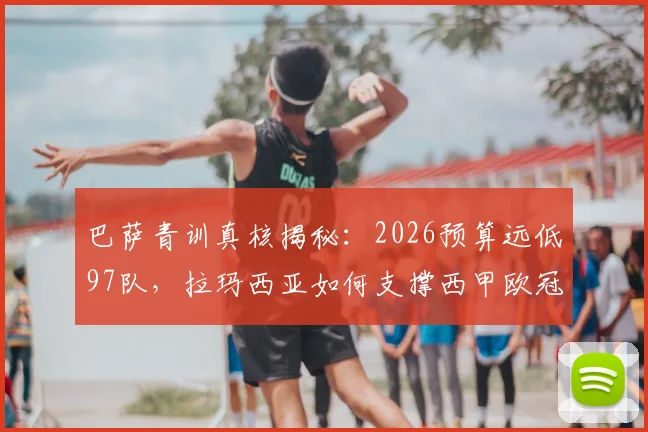 巴萨青训真核揭秘：2026预算远低97队，拉玛西亚如何支撑西甲欧冠双线？