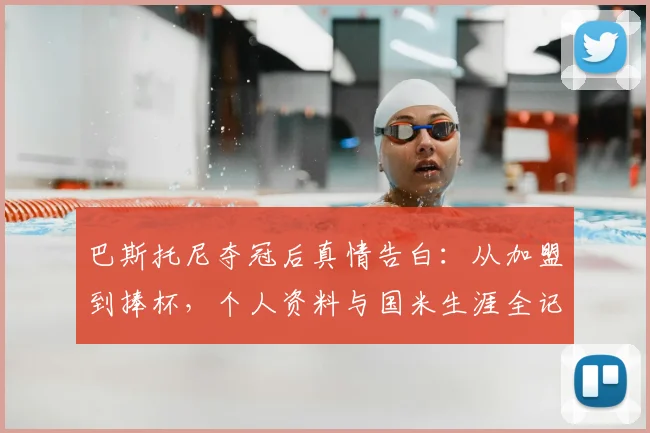 巴斯托尼夺冠后真情告白：从加盟到捧杯，个人资料与国米生涯全记录，附最新采访视频