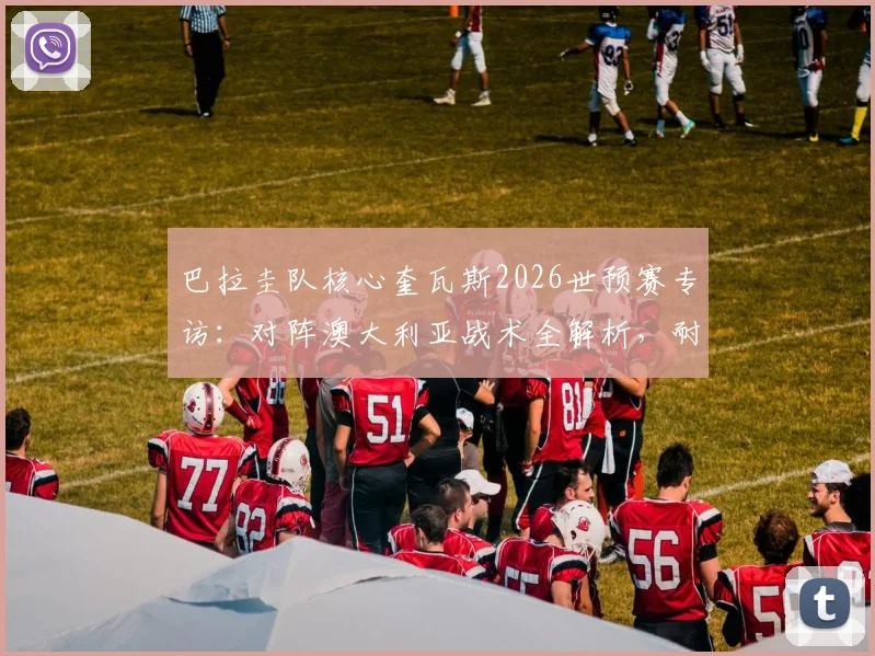 巴拉圭队核心奎瓦斯2026世预赛专访:对阵澳大利亚战术全解析,耐心控场与致命一击成胜负手