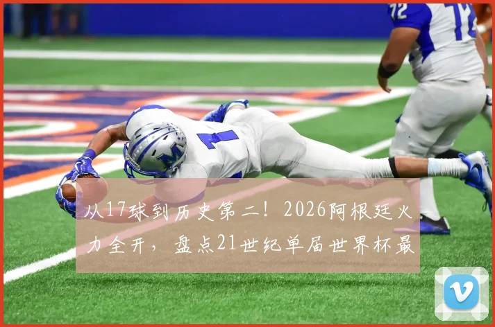 从17球到历史第二！2026阿根廷火力全开，盘点21世纪单届世界杯最强进攻球队