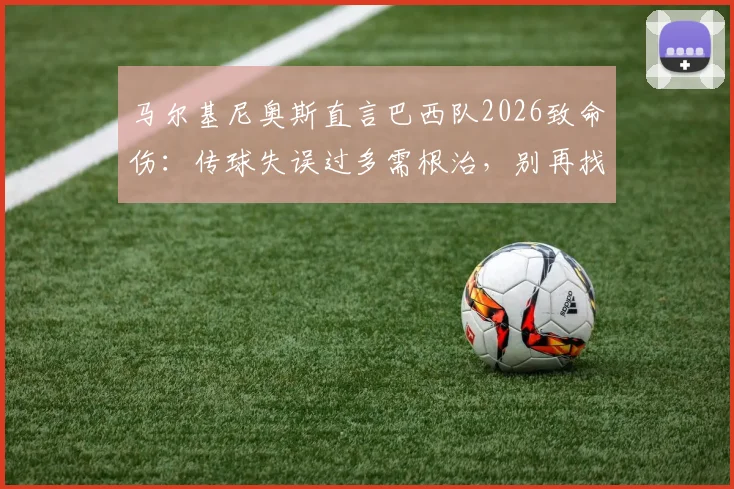 马尔基尼奥斯直言巴西队2026致命伤：传球失误过多需根治，别再找借口