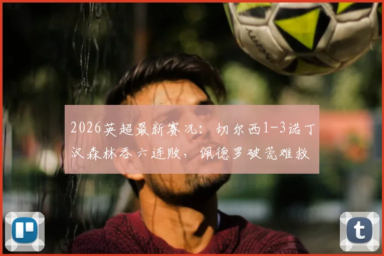 2026英超最新赛况：切尔西1-3诺丁汉森林吞六连败，佩德罗破荒难救主，里斯-詹姆斯重伤离场