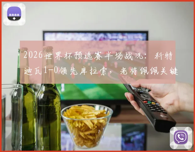 2026世界杯预选赛半场战况:科特迪瓦1-0领先库拉索,老将佩佩关键破门,实时比分与出线形势分析