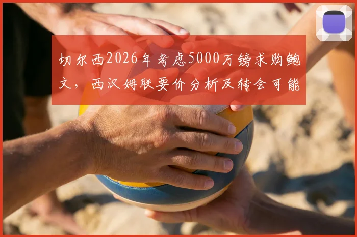 切尔西2026年考虑5000万镑求购鲍文，西汉姆联要价分析及转会可能性评估