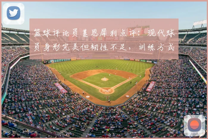 篮球评论员基恩犀利点评:现代球员身形完美但韧性不足,训练方式与伤病潮有何关联?2026最新观点解读