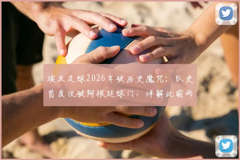 埃及足球2026年破历史魔咒:队史首度攻破阿根廷球门,详解此前两次交锋净吞八球的低谷与逆袭
