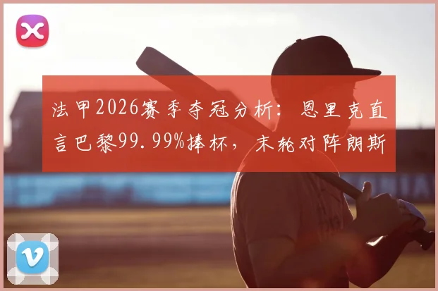 法甲2026赛季夺冠分析：恩里克直言巴黎99.99%捧杯，末轮对阵朗斯仍不容有失，附最新积分榜与局势解读