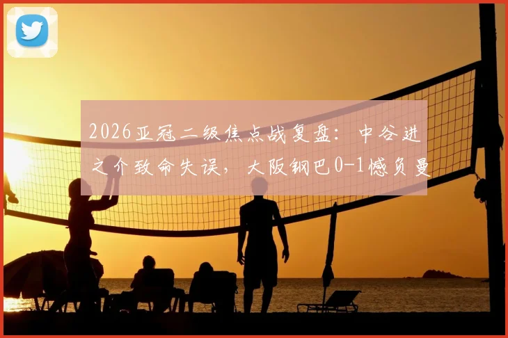 2026亚冠二级焦点战复盘:中谷进之介致命失误,大阪钢巴0-1憾负曼谷联,红牌成转折点