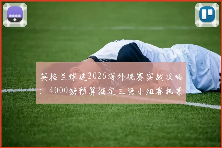 英格兰球迷2026海外观赛实战攻略：4000镑预算搞定三场小组赛机票住宿全包