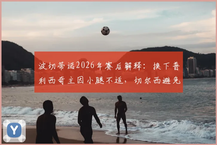 波切蒂诺2026年赛后解释：换下普利西奇主因小腿不适，切尔西避免风险保护球员为首要考量