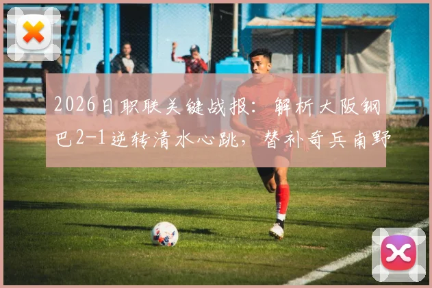 2026日职联关键战报：解析大阪钢巴2-1逆转清水心跳，替补奇兵南野遥海如何改写战局