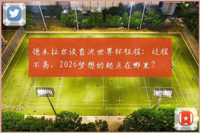 德米拉尔谈首次世界杯征程:过程不易,2026梦想的起点在哪里?