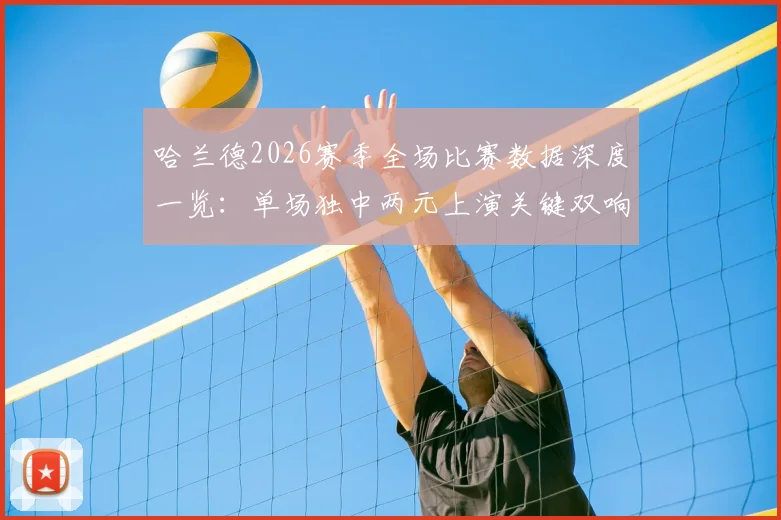 哈兰德2026赛季全场比赛数据深度一览：单场独中两元上演关键双响，赛后当选MVP