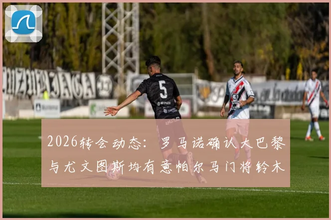 2026转会动态:罗马诺确认大巴黎与尤文图斯均有意帕尔马门将铃木彩艳,日本新星引豪门争夺
