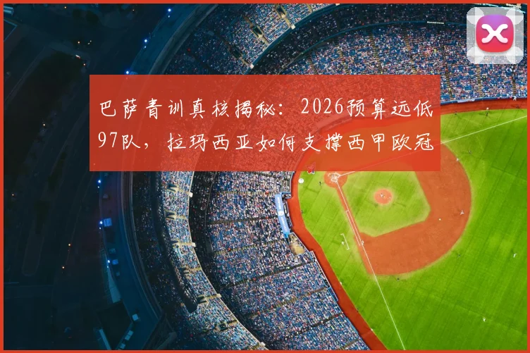 巴萨青训真核揭秘：2026预算远低97队，拉玛西亚如何支撑西甲欧冠双线？