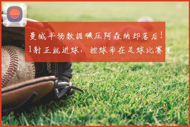 曼城半场数据碾压阿森纳却落后!1射正就进球,控球率在足球比赛里到底重不重要?
