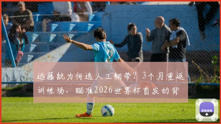远藤航为何选人工韧带？3个月重返训练场，瞄准2026世界杯首发的背后考量