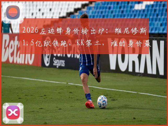 2026左边锋身价榜出炉：维尼修斯1.5亿欧领跑，KK第二，谁的身价最物有所值？