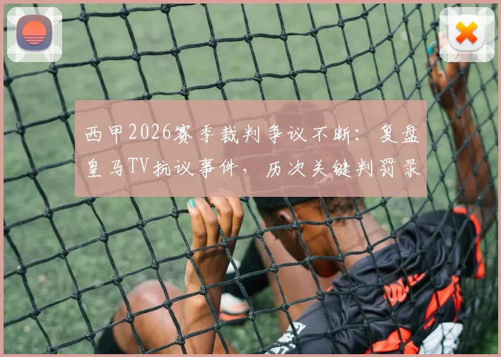 西甲2026赛季裁判争议不断：复盘皇马TV抗议事件，历次关键判罚录像分析引发公正性质疑