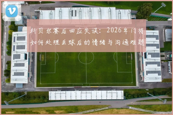 科贝尔赛后回应失误：2026年门将如何处理丢球后的情绪与沟通难题
