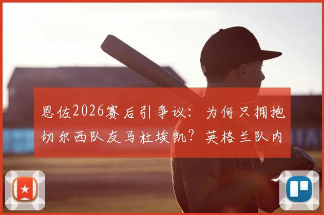 恩佐2026赛后引争议：为何只拥抱切尔西队友马杜埃凯？英格兰队内关系被热议