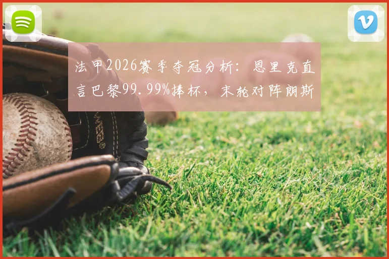 法甲2026赛季夺冠分析：恩里克直言巴黎99.99%捧杯，末轮对阵朗斯仍不容有失，附最新积分榜与局势解读