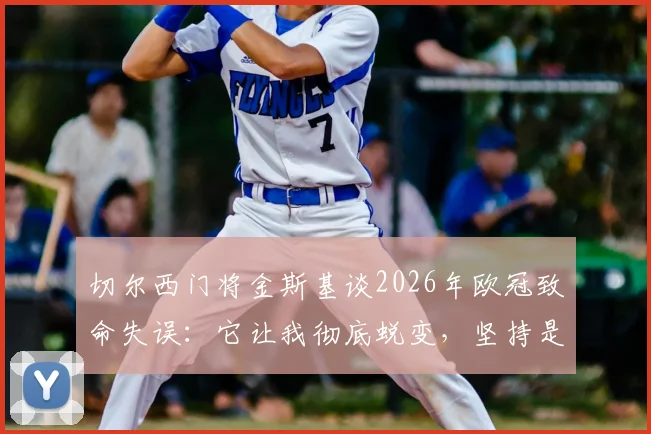 切尔西门将金斯基谈2026年欧冠致命失误：它让我彻底蜕变，坚持是唯一答案