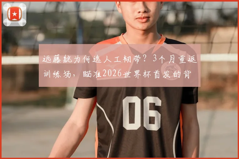 远藤航为何选人工韧带？3个月重返训练场，瞄准2026世界杯首发的背后考量
