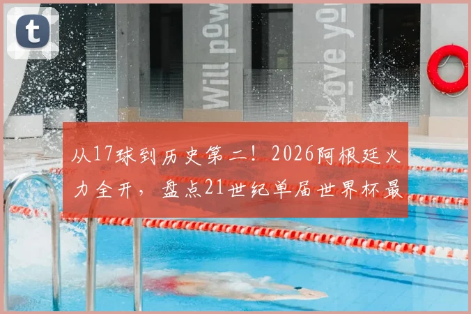 从17球到历史第二！2026阿根廷火力全开，盘点21世纪单届世界杯最强进攻球队