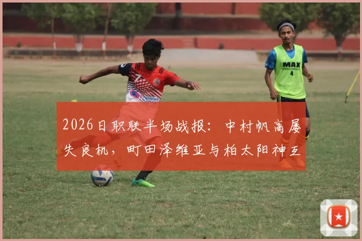 2026日职联半场战报：中村帆高屡失良机，町田泽维亚与柏太阳神互交白卷，半场战术深度解析