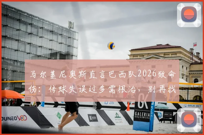 马尔基尼奥斯直言巴西队2026致命伤：传球失误过多需根治，别再找借口