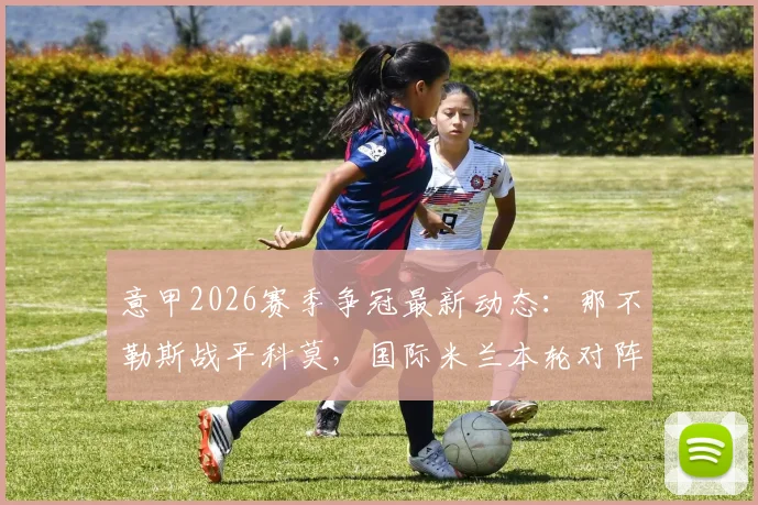 意甲2026赛季争冠最新动态：那不勒斯战平科莫，国际米兰本轮对阵帕尔马不败即可提前锁定冠军