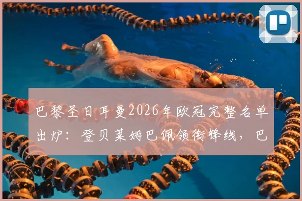 巴黎圣日耳曼2026年欧冠完整名单出炉:登贝莱姆巴佩领衔锋线,巴尔科拉回归增援,中场鲁伊斯缺席引关注