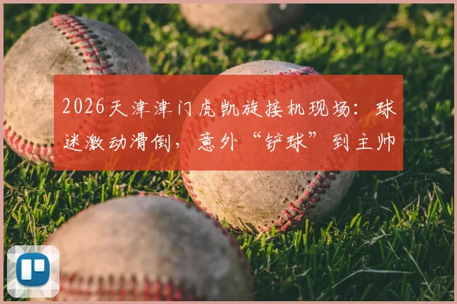 2026天津津门虎凯旋接机现场：球迷激动滑倒，意外“铲球”到主帅于根伟引热议