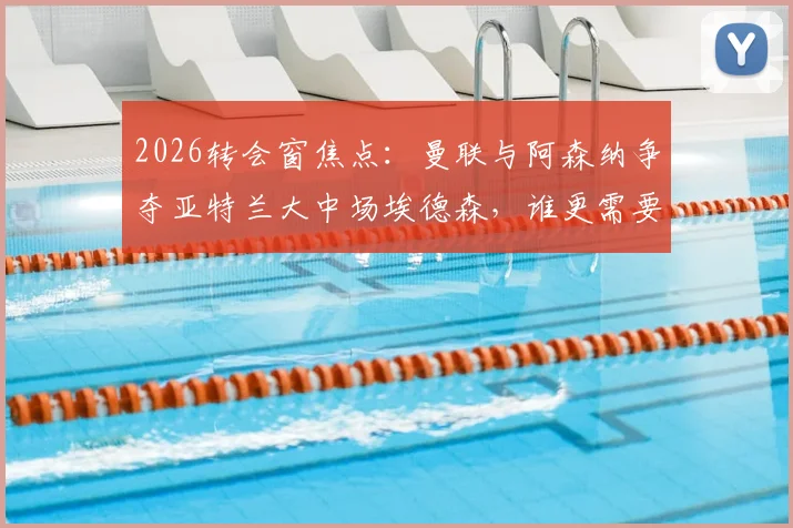 2026转会窗焦点：曼联与阿森纳争夺亚特兰大中场埃德森，谁更需要这位巴西悍将？附技术特点与身价深度分析