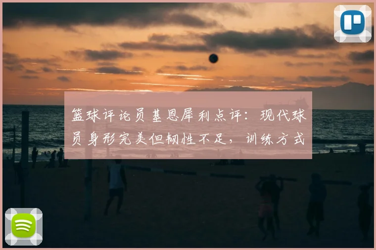 篮球评论员基恩犀利点评：现代球员身形完美但韧性不足，训练方式与伤病潮有何关联？2026最新观点解读