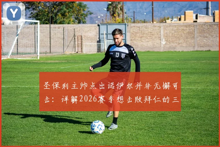 圣保利主帅点出诺伊尔并非无懈可击:详解2026赛季想击败拜仁的三大战术关键与运气因素