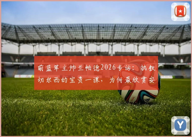 前蓝军主帅兰帕德2026专访：执教切尔西的宝贵一课，为何最欣赏安切洛蒂与穆里尼奥