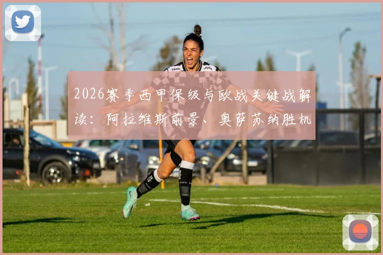 2026赛季西甲保级与欧战关键战解读：阿拉维斯前景、奥萨苏纳胜机分析