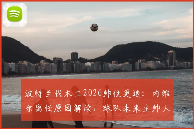 波特兰伐木工2026帅位更迭:内维尔离任原因解读,球队未来主帅人选分析与球迷反应汇总