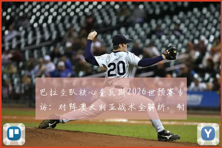 巴拉圭队核心奎瓦斯2026世预赛专访：对阵澳大利亚战术全解析，耐心控场与致命一击成胜负手