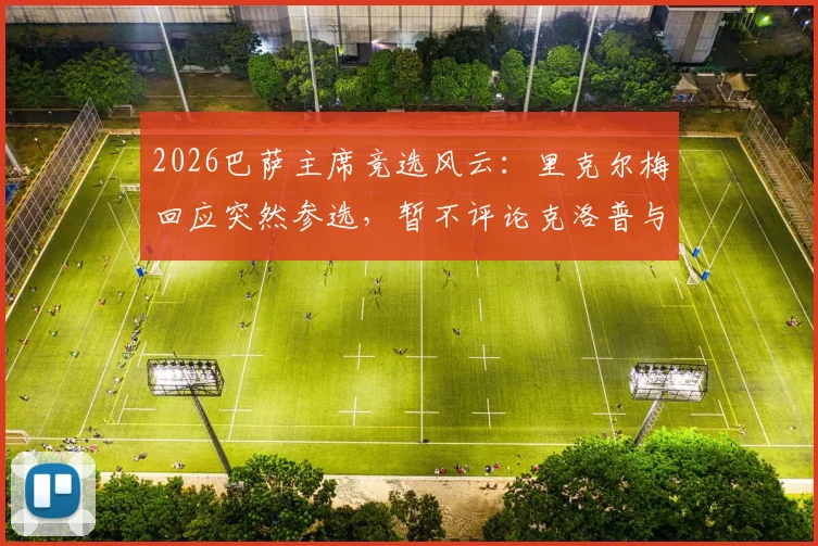 2026巴萨主席竞选风云:里克尔梅回应突然参选,暂不评论克洛普与皇马传闻