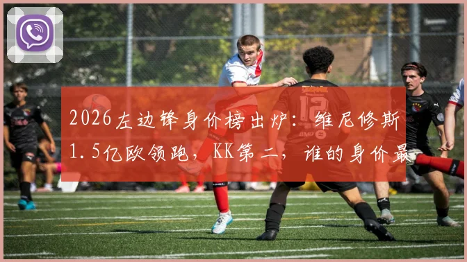 2026左边锋身价榜出炉：维尼修斯1.5亿欧领跑，KK第二，谁的身价最物有所值？