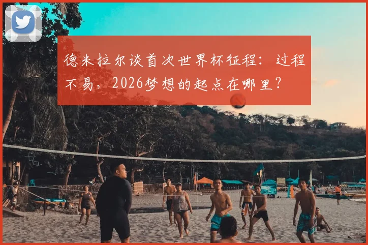 德米拉尔谈首次世界杯征程：过程不易，2026梦想的起点在哪里？