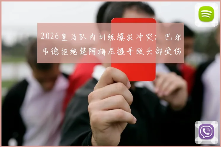 2026皇马队内训练爆发冲突:巴尔韦德拒绝楚阿梅尼握手致头部受伤,事件细节与后续处罚分析