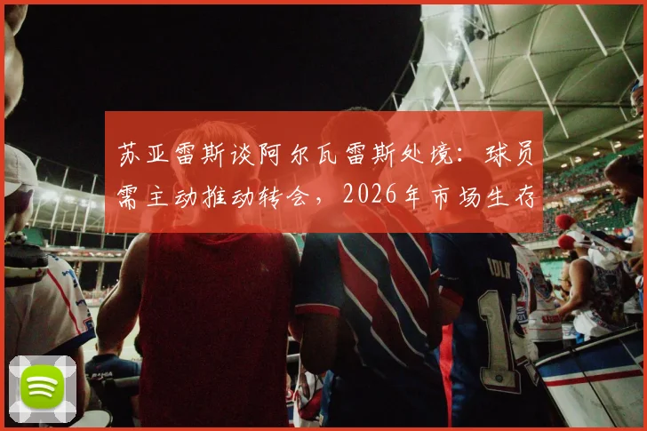 苏亚雷斯谈阿尔瓦雷斯处境：球员需主动推动转会，2026年市场生存法则